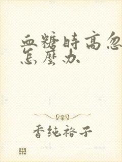 血糖时高忽低是怎么办