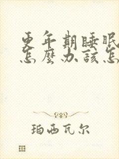 更年期睡眠不好怎么办该怎么