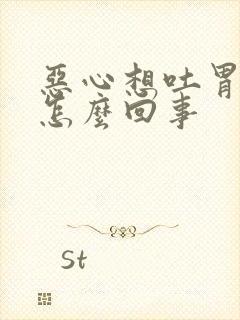 恶心想吐胃胀是怎么回事