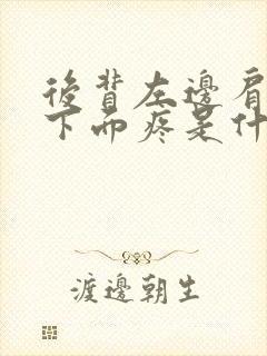 后背左边肩胛骨下面疼是什么原因封面