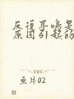 反复耳鸣是什么原因引起的怎么解决好