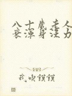 八十岁老人心脏衰浑身没力气怎么办