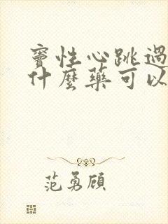 窦性心跳过速吃什么药可以降下来