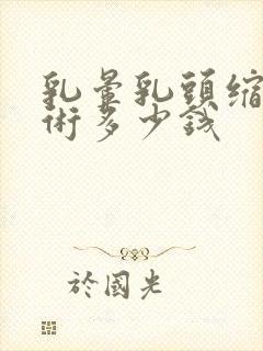 乳晕乳头缩小手术多少钱