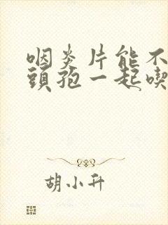 咽炎片能不能和头孢一起吃