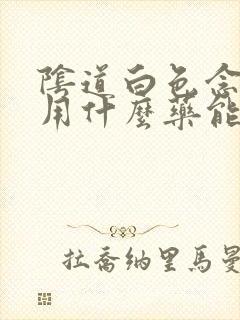 阴道白色念珠菌用什么药能彻底治愈