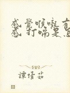 感觉喉咙有异物感 打嗝是怎么回事