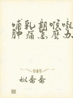 哺乳期喉咙发炎肿痛怎么办,吞咽疼痛封面