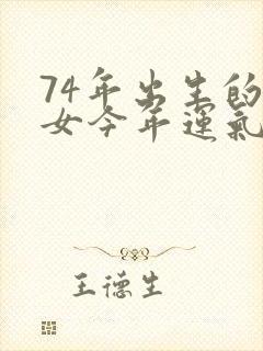 74年出生的虎女今年运气好不好?