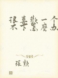 很喜欢一个人放不下怎么办