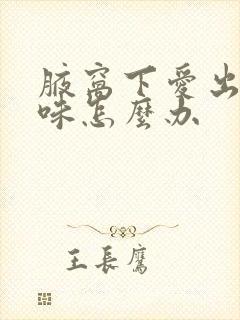 腋窝下爱出汗有味怎么办