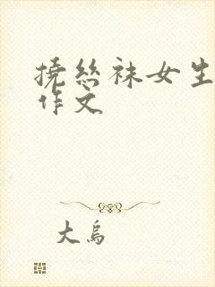 挠丝袜女生脚心作文