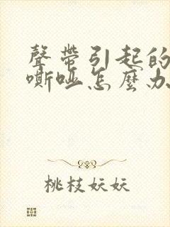 声带引起的声音嘶哑怎么办