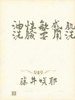 油性敏感肌早上洗脸要用洗面奶吗