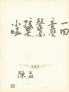 小孩声音一直嘶哑是怎么回事