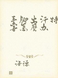 手脚出汗特别厉害怎么办