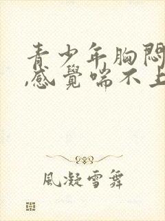 青少年胸闷气短,感觉喘不上气什么原因