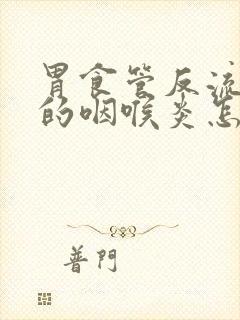 胃食管反流引起的咽喉炎怎么治疗