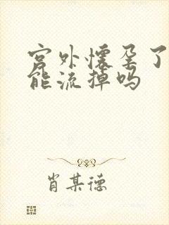 宫外怀孕了吃药能流掉吗