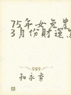 75年女兔农历3月份财运怎么样