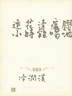 连花清瘟胶囊几小时能喝酒