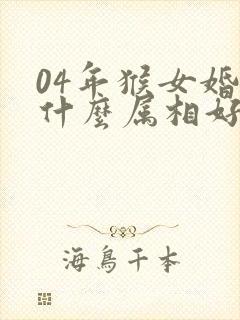 04年猴女婚配什么属相好