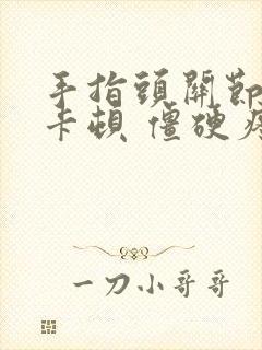 手指头关节弯曲卡顿 僵硬疼痛怎么办呢