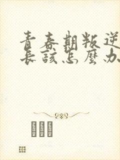 青春期叛逆期家长该怎么办