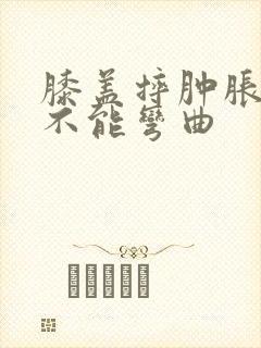 膝盖摔肿胀疼痛不能弯曲