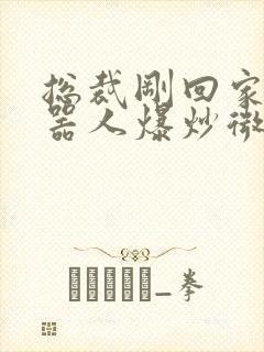 总裁刚回家被机器人爆炒微博