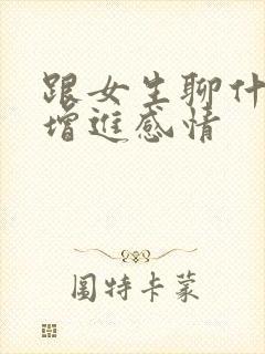 跟女生聊什么能增进感情