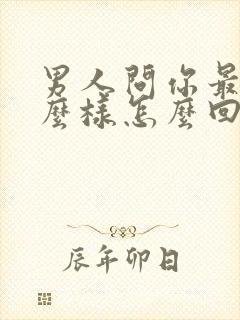 男人问你最近怎么样怎么回复