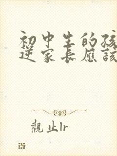 初中生的孩子叛逆家长应该怎么做