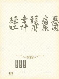 经常头痛恶心想吐什么原因女性