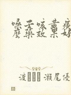 嗓子咳黄痰吃什么药效果好