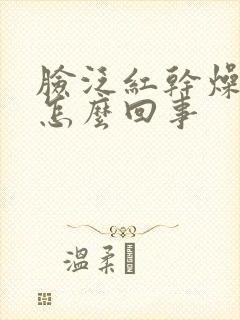 脸泛红干燥脱皮怎么回事