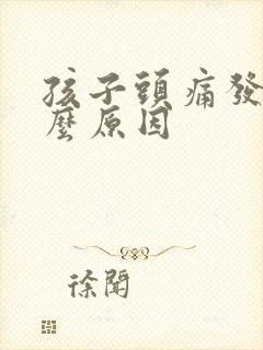 孩子头痛发烧什么原因