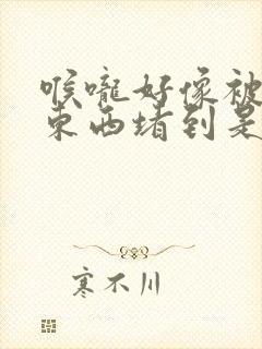 喉咙好像被什么东西堵到是什么原因