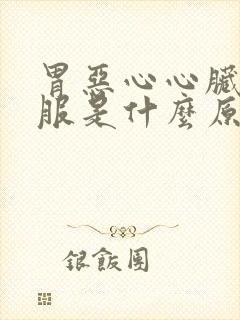 胃恶心心脏不舒服是什么原因