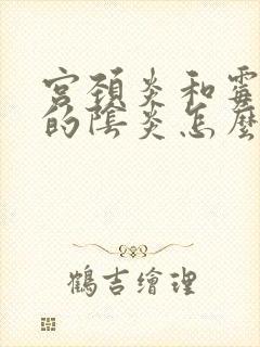 宫颈炎和霉菌性的阴炎怎么治疗