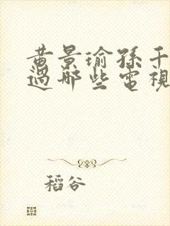 黄景瑜孙千合作过哪些电视剧