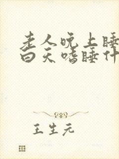 老人晚上睡不着白天嗜睡什么情况