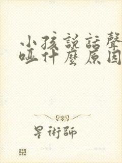 小孩说话声音嘶哑什么原因