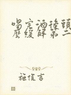 喝完酒后头疼怎么缓解第二天封面