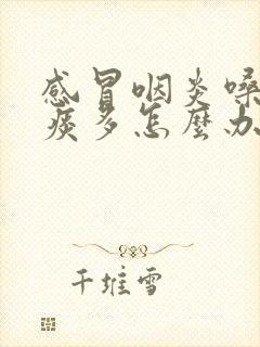 感冒咽炎嗓子疼痰多怎么办