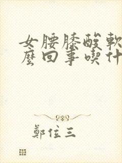 女腰膝酸软是怎么回事吃什么药?