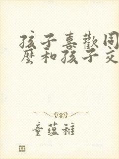 孩子喜欢同性怎么和孩子交流