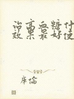 治高血糖什么药效果最好使