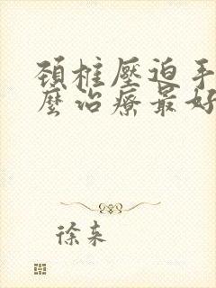 颈椎压迫手麻怎么治疗最好