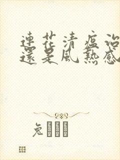 连花清瘟治风寒还是风热感冒